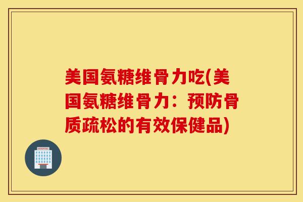 美国氨糖维骨力吃(美国氨糖维骨力：预防骨质疏松的有效保健品)
