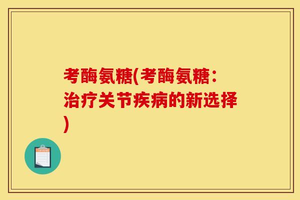 考酶氨糖(考酶氨糖：治疗关节疾病的新选择)
