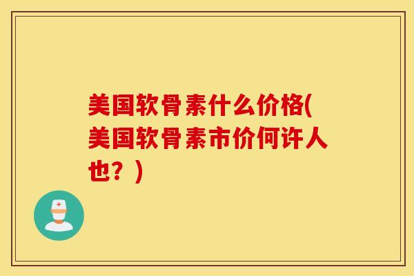 美国软骨素什么价格(美国软骨素市价何许人也？)