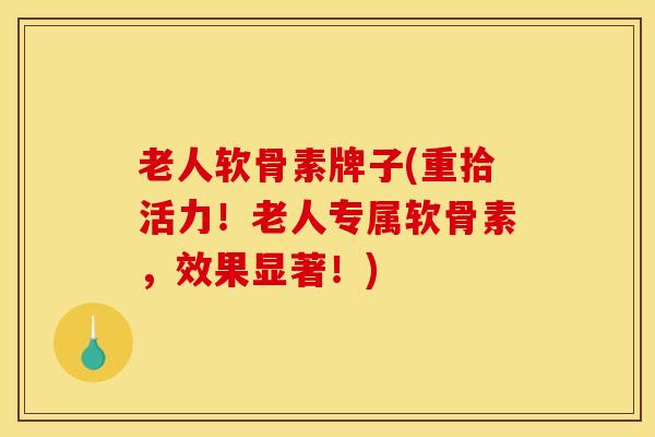 老人软骨素牌子(重拾活力！老人专属软骨素，效果显著！)