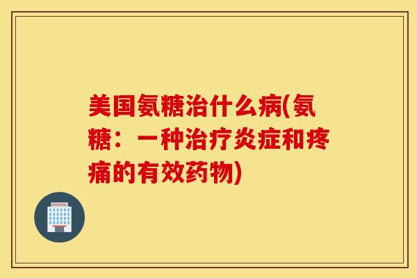 美国氨糖治什么病(氨糖：一种治疗炎症和疼痛的有效药物)