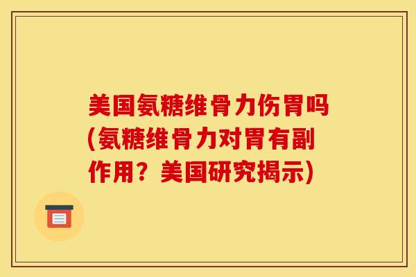 美国氨糖维骨力伤胃吗(氨糖维骨力对胃有副作用？美国研究揭示)