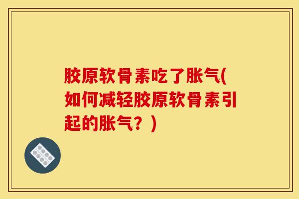 胶原软骨素吃了胀气(如何减轻胶原软骨素引起的胀气？)