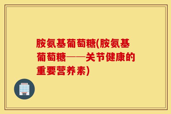 胺氨基葡萄糖(胺氨基葡萄糖──关节健康的重要营养素)