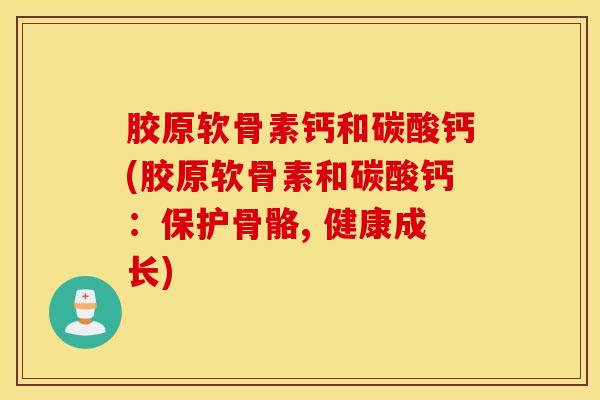 胶原软骨素钙和碳酸钙(胶原软骨素和碳酸钙：保护骨骼, 健康成长)