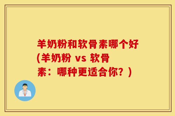 羊奶粉和软骨素哪个好(羊奶粉 vs 软骨素:哪种更适合你?) 羊奶粉和软骨素哪个好(羊奶粉 vs 软骨素:哪种更适合你?)