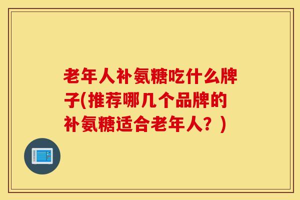 老年人补氨糖吃什么牌子(推荐哪几个品牌的补氨糖适合老年人？)