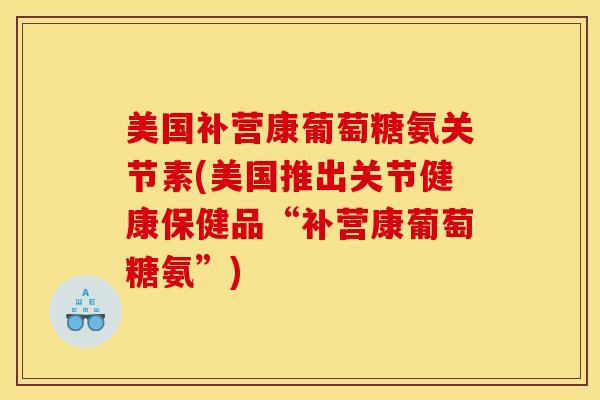美国补营康葡萄糖氨关节素(美国推出关节健康保健品“补营康葡萄糖氨”)