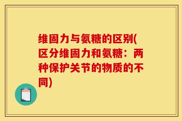 维固力与氨糖的区别(区分维固力和氨糖：两种保护关节的物质的不同)