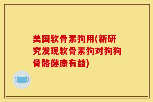 美国软骨素狗用(新研究发现软骨素狗对狗狗骨骼健康有益)