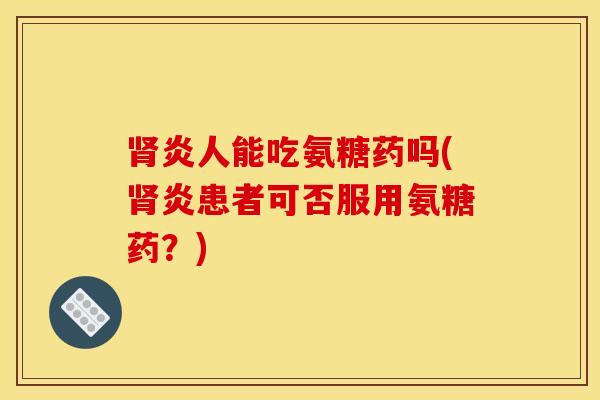 肾炎人能吃氨糖药吗(肾炎患者可否服用氨糖药？)