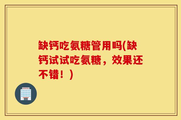 缺钙吃氨糖管用吗(缺钙试试吃氨糖，效果还不错！)