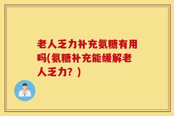 老人乏力补充氨糖有用吗(氨糖补充能缓解老人乏力？)