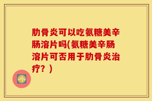 肋骨炎可以吃氨糖美辛肠溶片吗(氨糖美辛肠溶片可否用于肋骨炎治疗？)