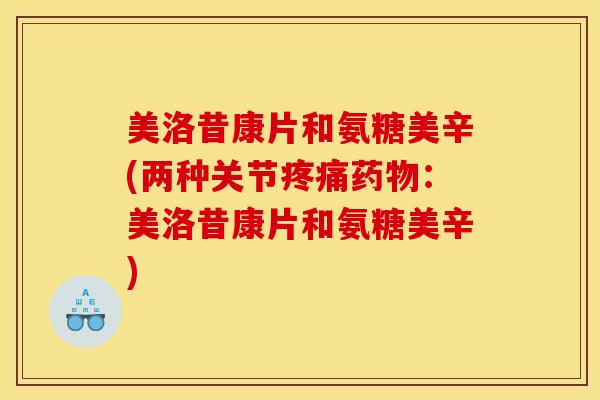 美洛昔康片和氨糖美辛(两种关节疼痛药物：美洛昔康片和氨糖美辛)