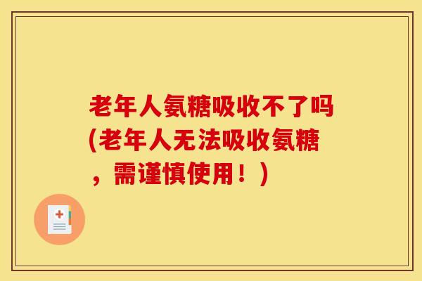 老年人氨糖吸收不了吗(老年人无法吸收氨糖，需谨慎使用！)