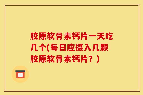 胶原软骨素钙片一天吃几个(每日应摄入几颗胶原软骨素钙片？)