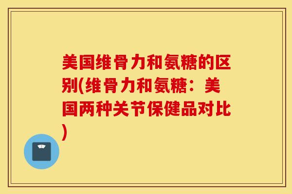 美国维骨力和氨糖的区别(维骨力和氨糖：美国两种关节保健品对比)