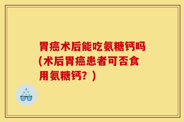胃癌术后能吃氨糖钙吗(术后胃癌患者可否食用氨糖钙?) 胃癌术后能吃氨糖钙吗(术后胃癌患者可否食用氨糖钙?)