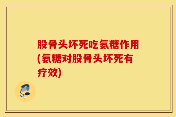 股骨头坏死吃氨糖作用(氨糖对股骨头坏死有疗效)