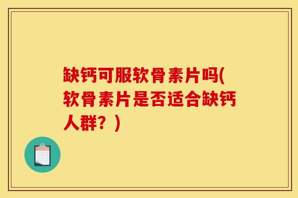 缺钙可服软骨素片吗(软骨素片是否适合缺钙人群？)