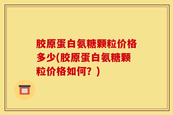 胶原蛋白氨糖颗粒价格多少(胶原蛋白氨糖颗粒价格如何？)