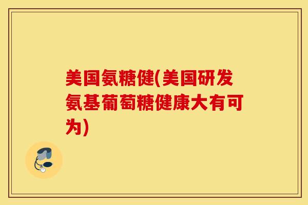 美国氨糖健(美国研发氨基葡萄糖健康大有可为)