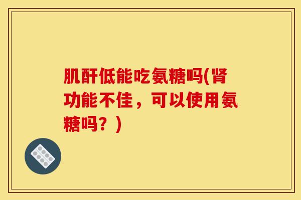 肌酐低能吃氨糖吗(肾功能不佳，可以使用氨糖吗？)