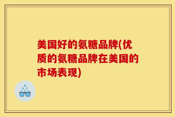 美国好的氨糖品牌(优质的氨糖品牌在美国的市场表现)