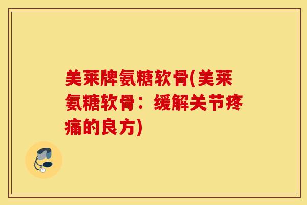美莱牌氨糖软骨(美莱氨糖软骨：缓解关节疼痛的良方)