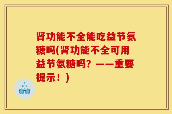 肾功能不全能吃益节氨糖吗(肾功能不全可用益节氨糖吗？——重要提示！)