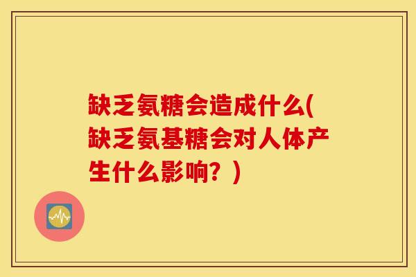 缺乏氨糖会造成什么(缺乏氨基糖会对人体产生什么影响？)