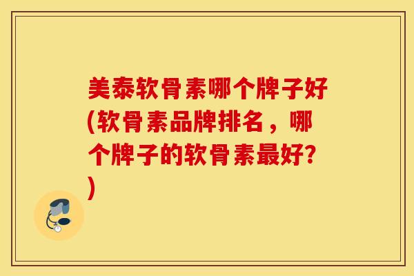 美泰软骨素哪个牌子好(软骨素品牌排名，哪个牌子的软骨素最好？)