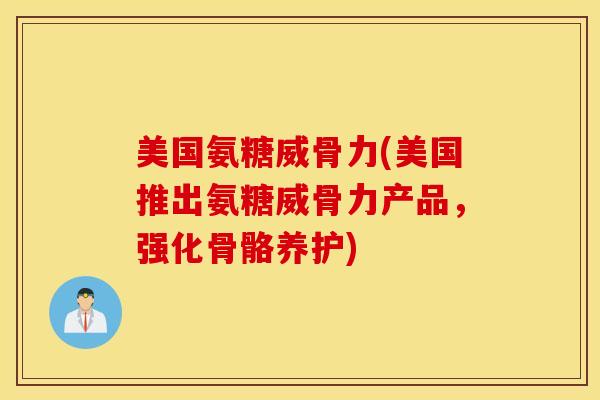 美国氨糖威骨力(美国推出氨糖威骨力产品，强化骨骼养护)