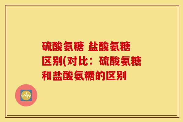 硫酸氨糖 盐酸氨糖 区别(对比：硫酸氨糖和盐酸氨糖的区别