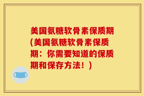 美国氨糖软骨素保质期(美国氨糖软骨素保质期:你需要知道的保质期和保存方法!) 美国氨糖软骨素保质期(美国氨糖软骨素保质期:你需要知道的保质期和保存方法!)