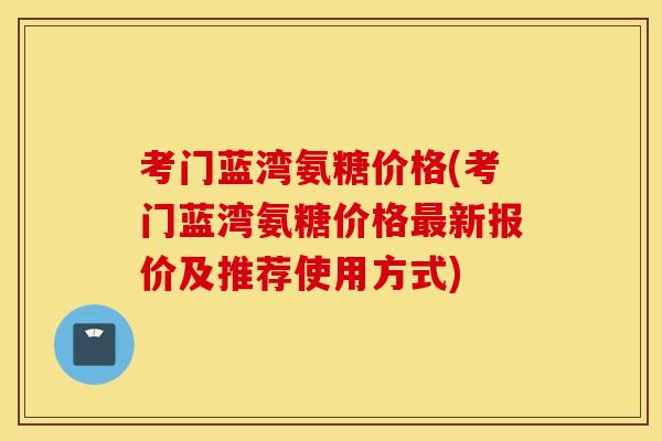 考门蓝湾氨糖价格(考门蓝湾氨糖价格最新报价及推荐使用方式)
