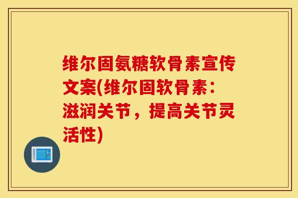 维尔固氨糖软骨素宣传文案(维尔固软骨素：滋润关节，提高关节灵活性)