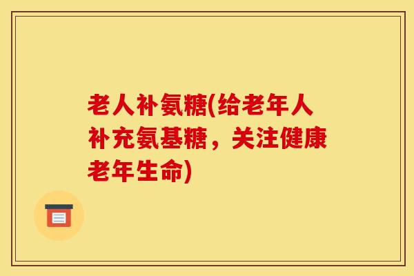 老人补氨糖(给老年人补充氨基糖，关注健康老年生命)