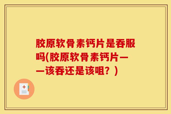 胶原软骨素钙片是吞服吗(胶原软骨素钙片——该吞还是该咀？)