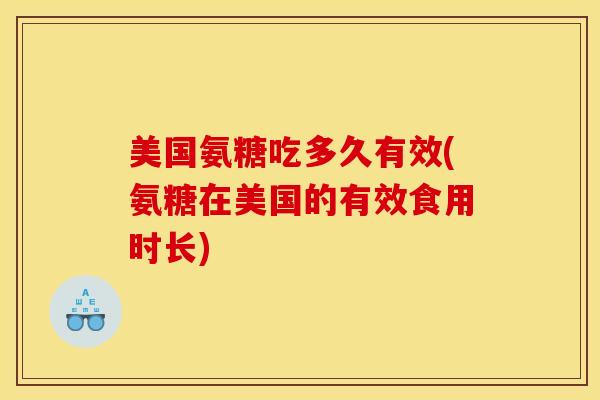 美国氨糖吃多久有效(氨糖在美国的有效食用时长)