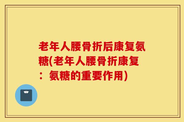 老年人腰骨折后康复氨糖(老年人腰骨折康复：氨糖的重要作用)