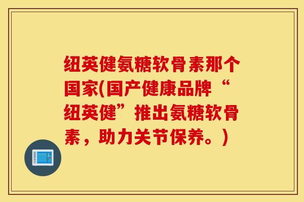 纽英健氨糖软骨素那个国家(国产健康品牌“纽英健”推出氨糖软骨素，助力关节保养。)