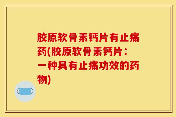 胶原软骨素钙片有止痛药(胶原软骨素钙片：一种具有止痛功效的药物)