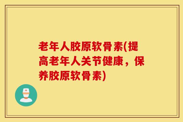 老年人胶原软骨素(提高老年人关节健康，保养胶原软骨素)