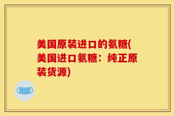 美国原装进口的氨糖(美国进口氨糖：纯正原装货源)