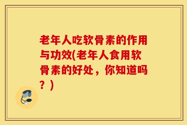 老年人吃软骨素的作用与功效(老年人食用软骨素的好处，你知道吗？)