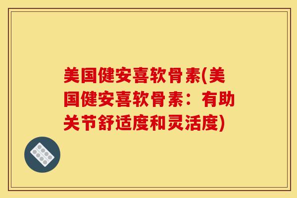美国健安喜软骨素(美国健安喜软骨素：有助关节舒适度和灵活度)
