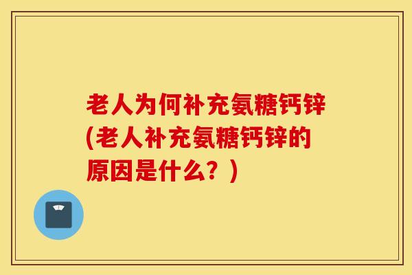 老人为何补充氨糖钙锌(老人补充氨糖钙锌的原因是什么？)