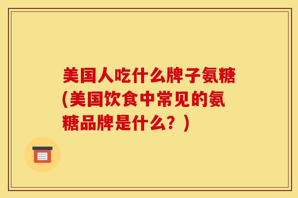 美国人吃什么牌子氨糖(美国饮食中常见的氨糖品牌是什么？)